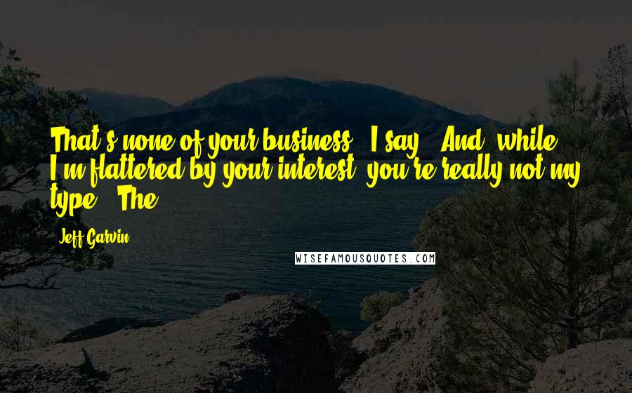 Jeff Garvin Quotes: That's none of your business," I say. "And, while I'm flattered by your interest, you're really not my type." The