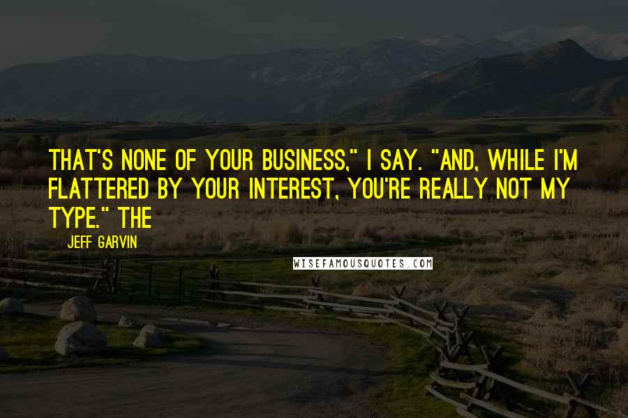 Jeff Garvin Quotes: That's none of your business," I say. "And, while I'm flattered by your interest, you're really not my type." The