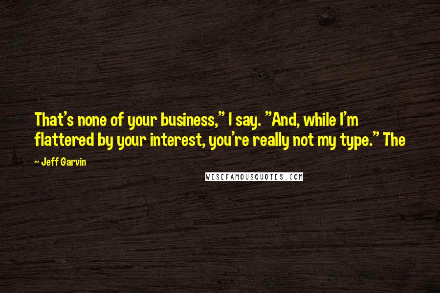 Jeff Garvin Quotes: That's none of your business," I say. "And, while I'm flattered by your interest, you're really not my type." The