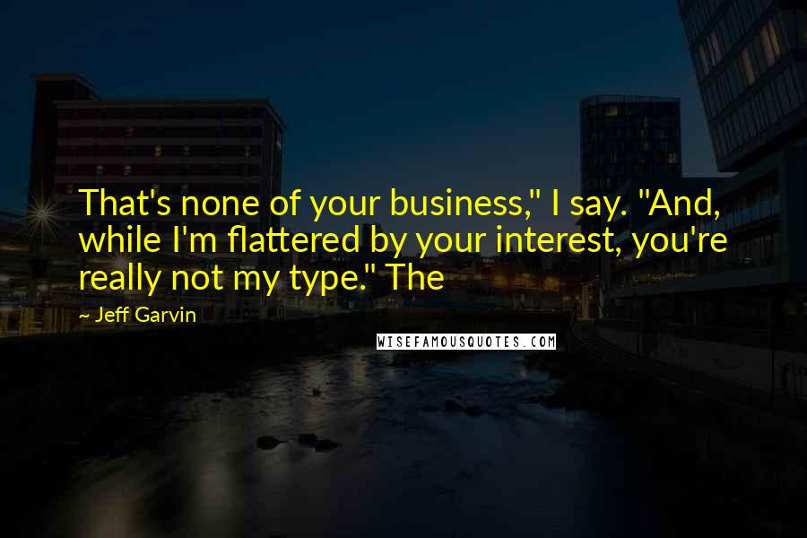 Jeff Garvin Quotes: That's none of your business," I say. "And, while I'm flattered by your interest, you're really not my type." The