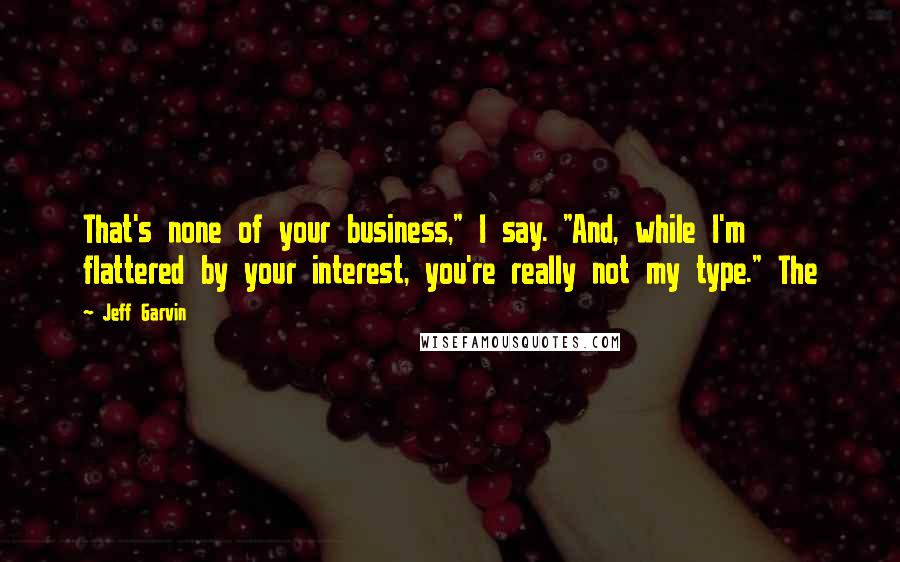 Jeff Garvin Quotes: That's none of your business," I say. "And, while I'm flattered by your interest, you're really not my type." The