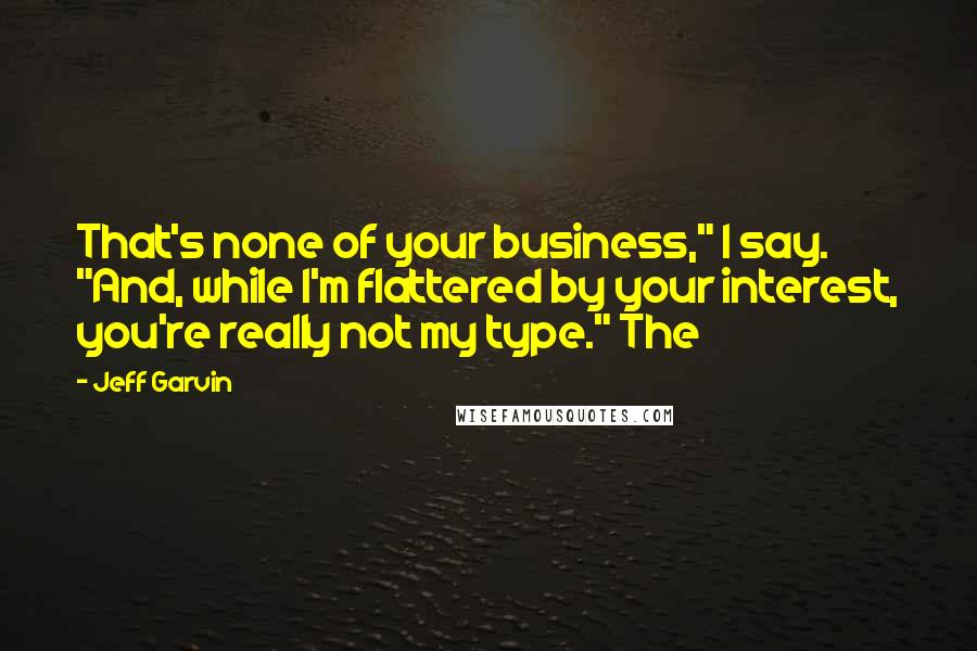 Jeff Garvin Quotes: That's none of your business," I say. "And, while I'm flattered by your interest, you're really not my type." The