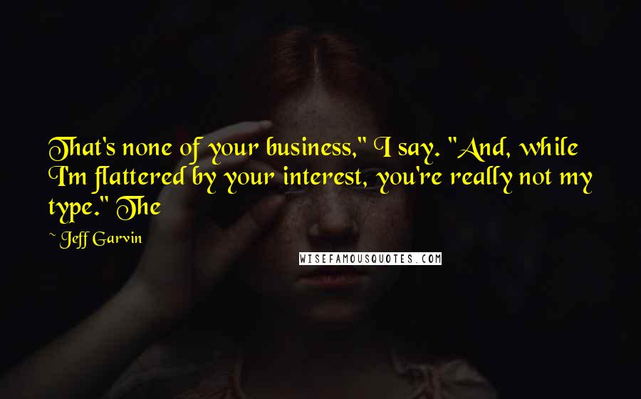 Jeff Garvin Quotes: That's none of your business," I say. "And, while I'm flattered by your interest, you're really not my type." The