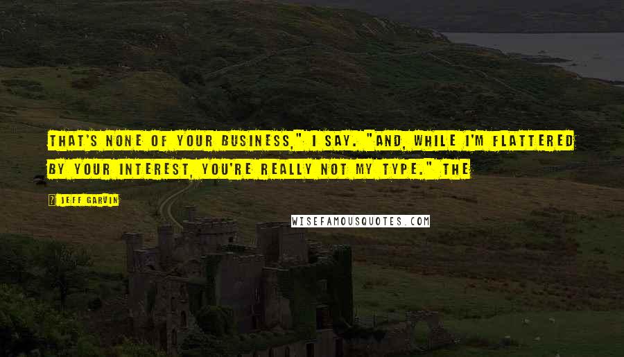 Jeff Garvin Quotes: That's none of your business," I say. "And, while I'm flattered by your interest, you're really not my type." The