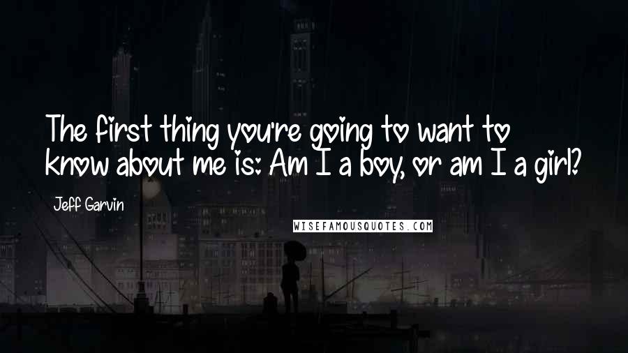 Jeff Garvin Quotes: The first thing you're going to want to know about me is: Am I a boy, or am I a girl?