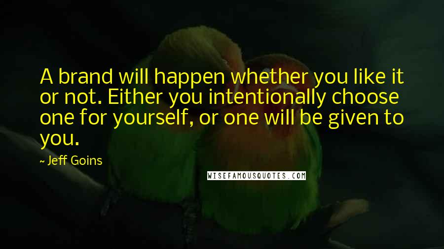 Jeff Goins Quotes: A brand will happen whether you like it or not. Either you intentionally choose one for yourself, or one will be given to you.