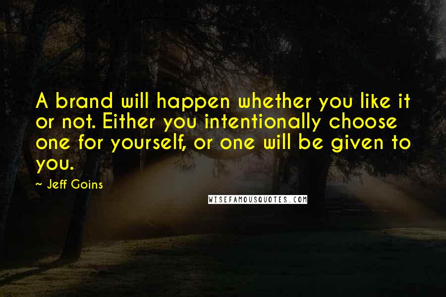 Jeff Goins Quotes: A brand will happen whether you like it or not. Either you intentionally choose one for yourself, or one will be given to you.