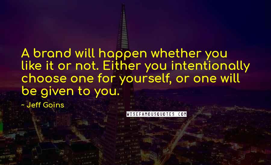 Jeff Goins Quotes: A brand will happen whether you like it or not. Either you intentionally choose one for yourself, or one will be given to you.