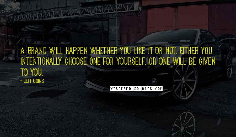 Jeff Goins Quotes: A brand will happen whether you like it or not. Either you intentionally choose one for yourself, or one will be given to you.