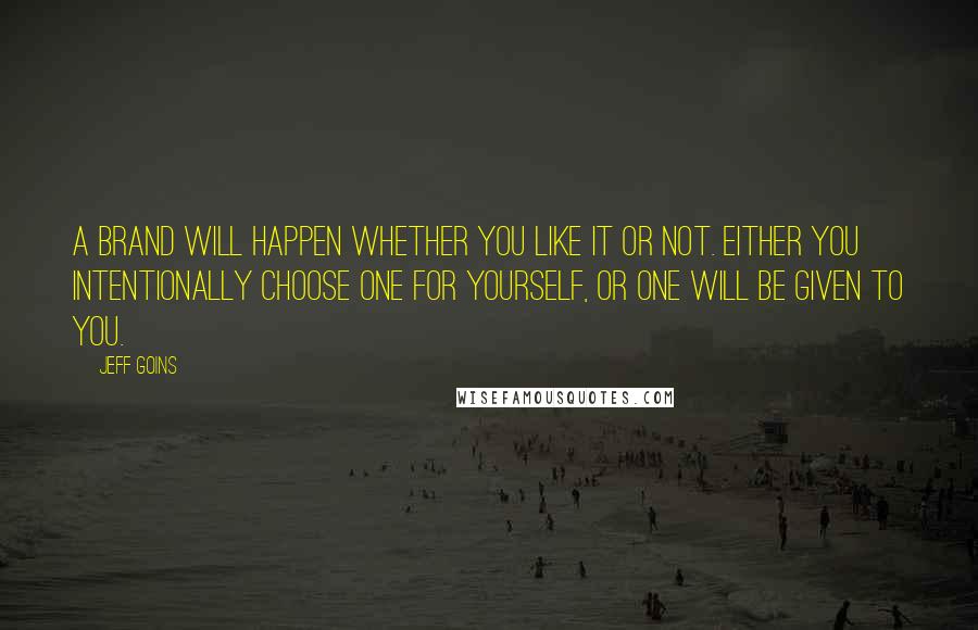 Jeff Goins Quotes: A brand will happen whether you like it or not. Either you intentionally choose one for yourself, or one will be given to you.