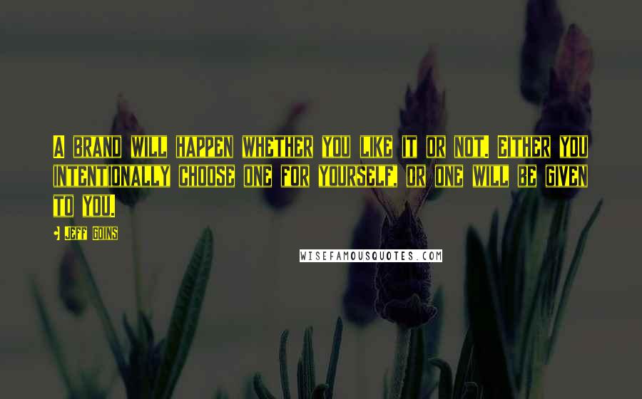 Jeff Goins Quotes: A brand will happen whether you like it or not. Either you intentionally choose one for yourself, or one will be given to you.