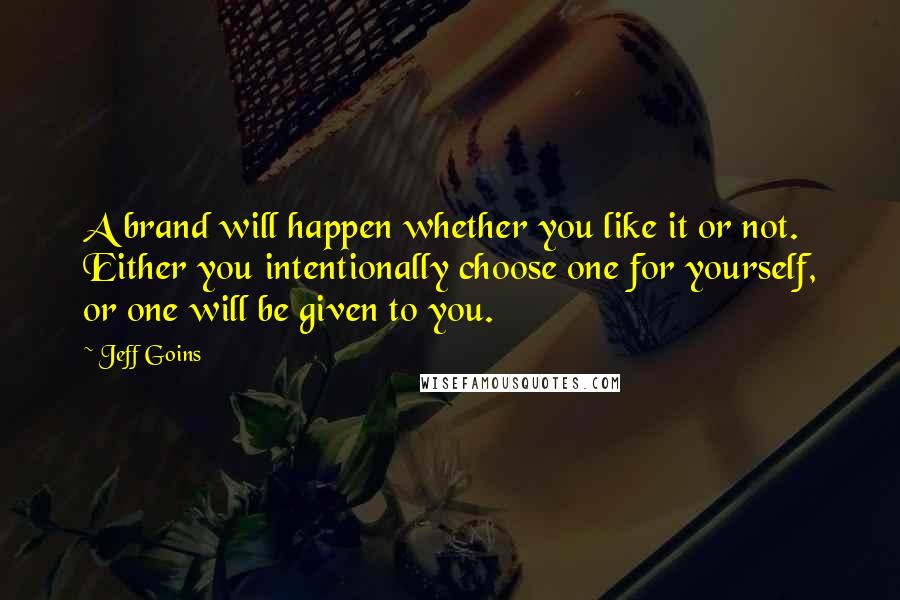 Jeff Goins Quotes: A brand will happen whether you like it or not. Either you intentionally choose one for yourself, or one will be given to you.