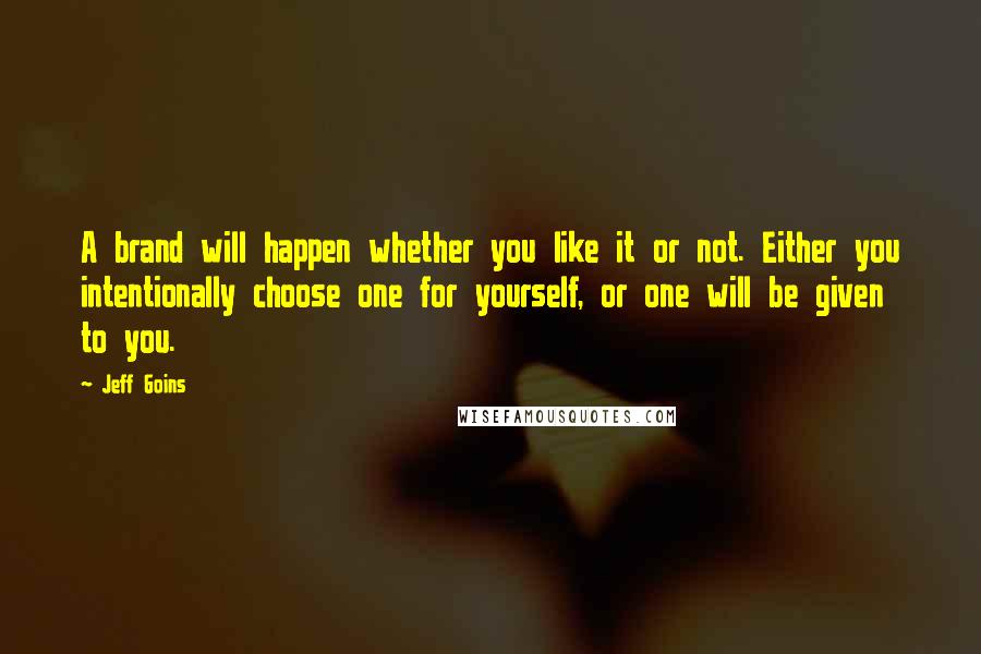 Jeff Goins Quotes: A brand will happen whether you like it or not. Either you intentionally choose one for yourself, or one will be given to you.