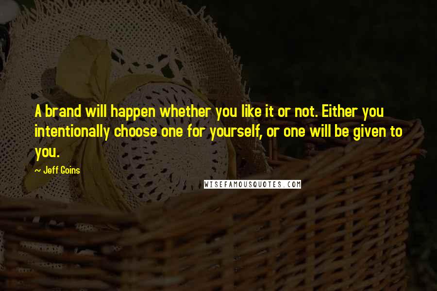 Jeff Goins Quotes: A brand will happen whether you like it or not. Either you intentionally choose one for yourself, or one will be given to you.