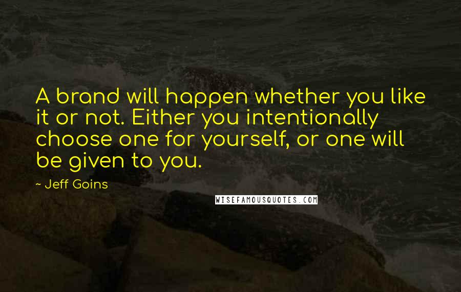 Jeff Goins Quotes: A brand will happen whether you like it or not. Either you intentionally choose one for yourself, or one will be given to you.