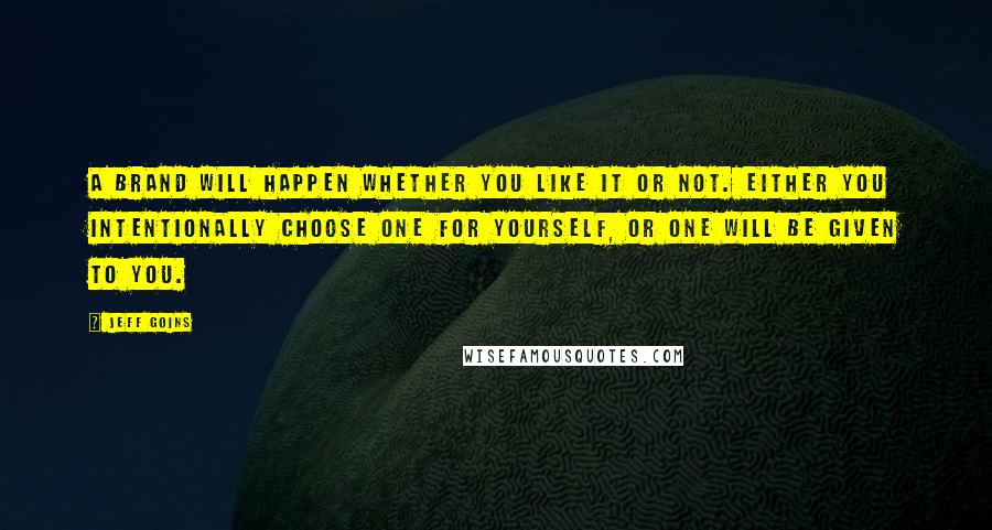 Jeff Goins Quotes: A brand will happen whether you like it or not. Either you intentionally choose one for yourself, or one will be given to you.