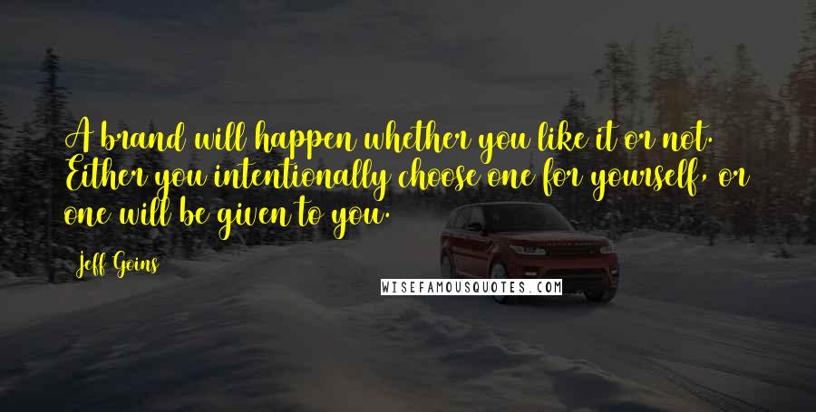 Jeff Goins Quotes: A brand will happen whether you like it or not. Either you intentionally choose one for yourself, or one will be given to you.