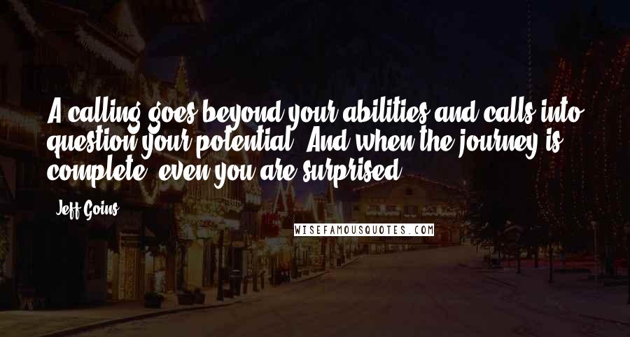 Jeff Goins Quotes: A calling goes beyond your abilities and calls into question your potential. And when the journey is complete, even you are surprised.