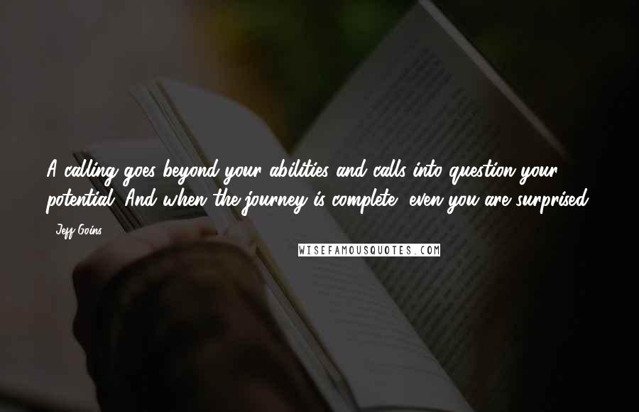 Jeff Goins Quotes: A calling goes beyond your abilities and calls into question your potential. And when the journey is complete, even you are surprised.