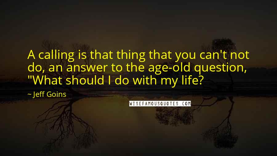 Jeff Goins Quotes: A calling is that thing that you can't not do, an answer to the age-old question, "What should I do with my life?