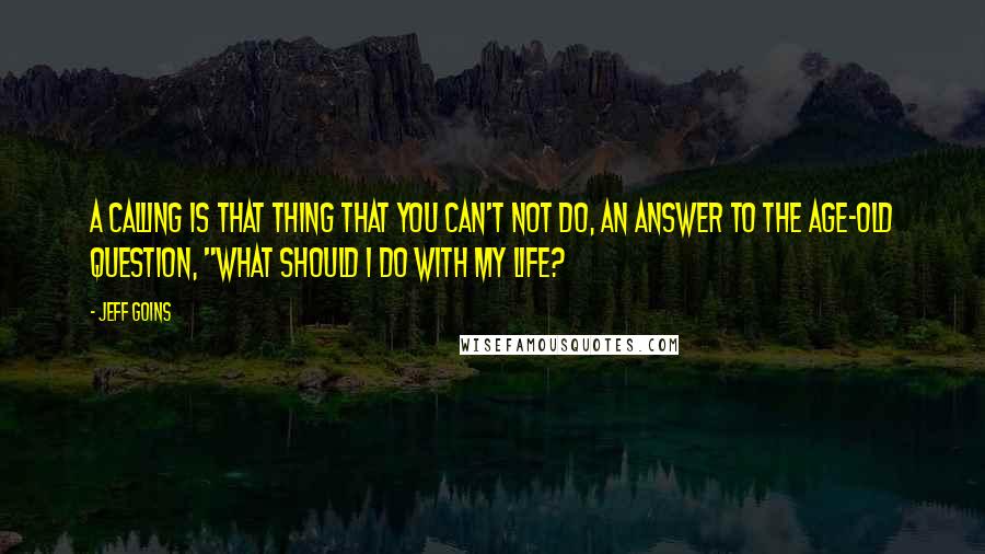 Jeff Goins Quotes: A calling is that thing that you can't not do, an answer to the age-old question, "What should I do with my life?