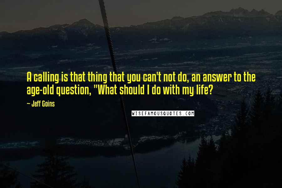 Jeff Goins Quotes: A calling is that thing that you can't not do, an answer to the age-old question, "What should I do with my life?