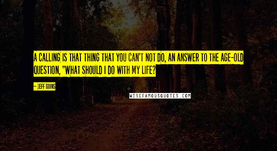 Jeff Goins Quotes: A calling is that thing that you can't not do, an answer to the age-old question, "What should I do with my life?