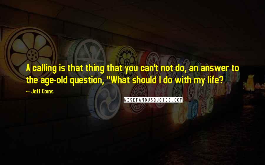 Jeff Goins Quotes: A calling is that thing that you can't not do, an answer to the age-old question, "What should I do with my life?
