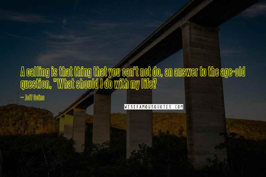 Jeff Goins Quotes: A calling is that thing that you can't not do, an answer to the age-old question, "What should I do with my life?