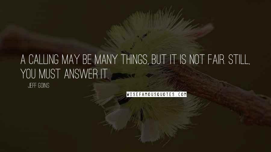 Jeff Goins Quotes: A calling may be many things, but it is not fair. Still, you must answer it.