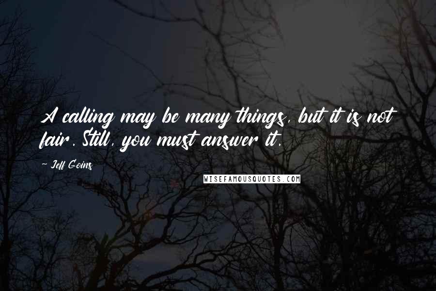 Jeff Goins Quotes: A calling may be many things, but it is not fair. Still, you must answer it.