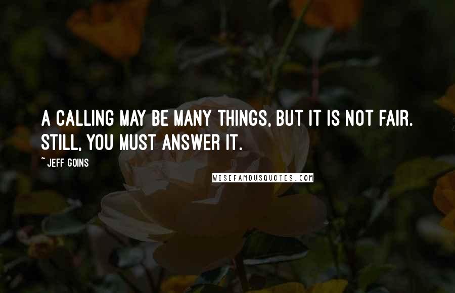 Jeff Goins Quotes: A calling may be many things, but it is not fair. Still, you must answer it.