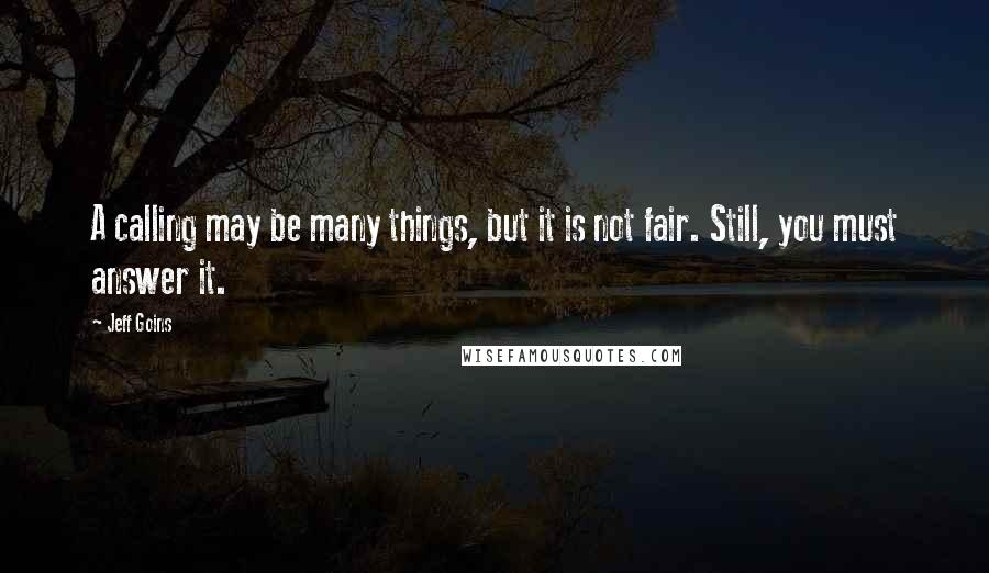 Jeff Goins Quotes: A calling may be many things, but it is not fair. Still, you must answer it.