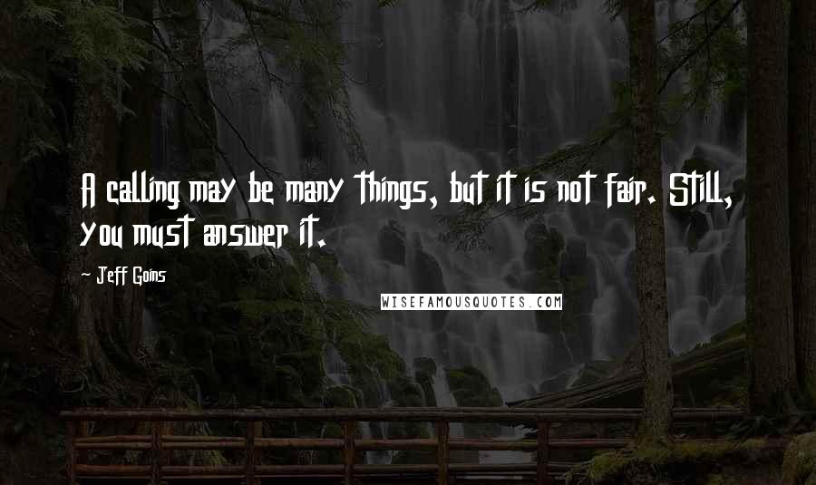 Jeff Goins Quotes: A calling may be many things, but it is not fair. Still, you must answer it.