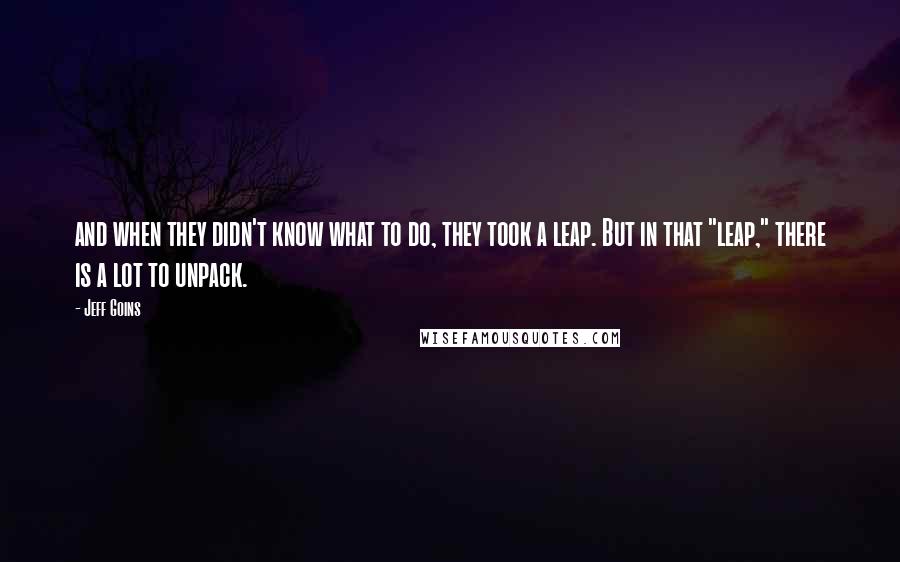 Jeff Goins Quotes: and when they didn't know what to do, they took a leap. But in that "leap," there is a lot to unpack.
