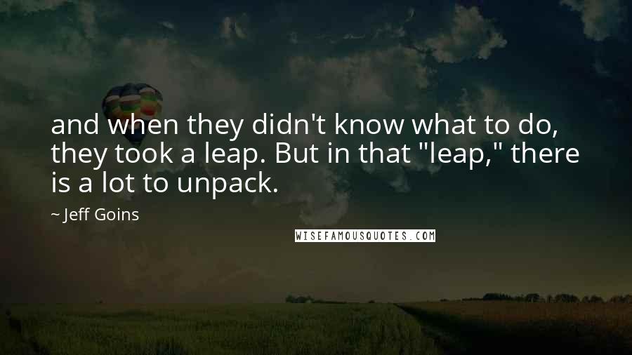 Jeff Goins Quotes: and when they didn't know what to do, they took a leap. But in that "leap," there is a lot to unpack.