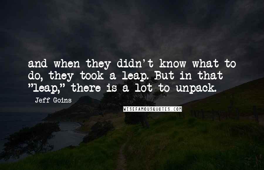 Jeff Goins Quotes: and when they didn't know what to do, they took a leap. But in that "leap," there is a lot to unpack.