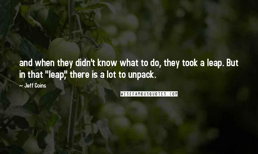 Jeff Goins Quotes: and when they didn't know what to do, they took a leap. But in that "leap," there is a lot to unpack.