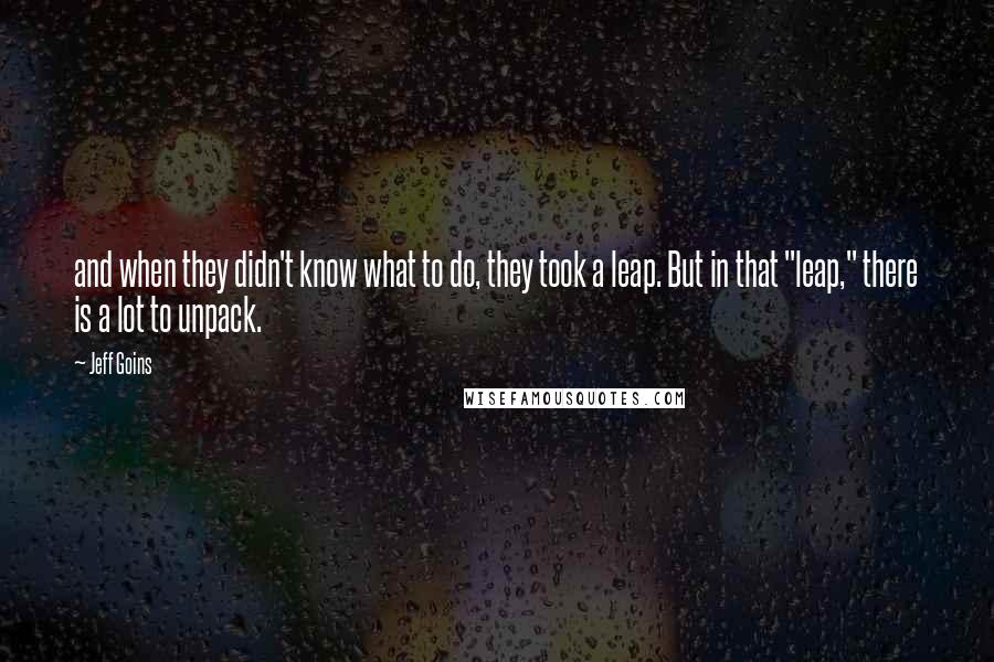 Jeff Goins Quotes: and when they didn't know what to do, they took a leap. But in that "leap," there is a lot to unpack.