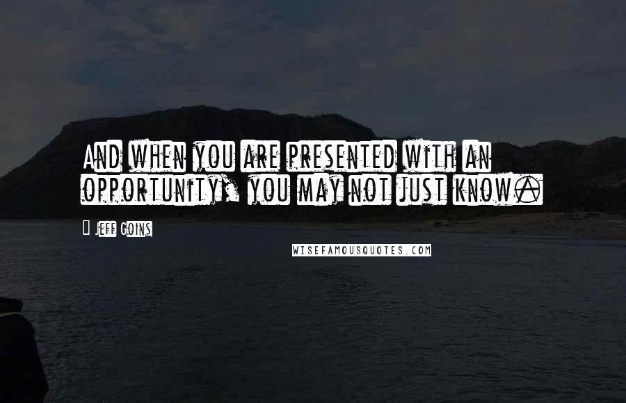 Jeff Goins Quotes: And when you are presented with an opportunity, you may not just know.