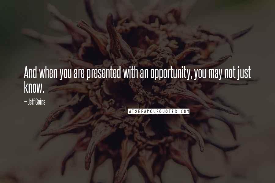 Jeff Goins Quotes: And when you are presented with an opportunity, you may not just know.