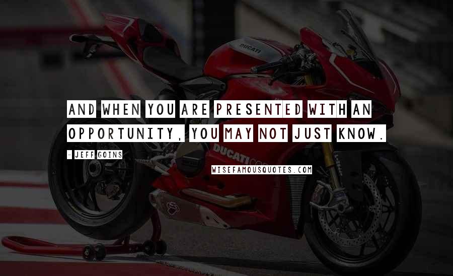 Jeff Goins Quotes: And when you are presented with an opportunity, you may not just know.