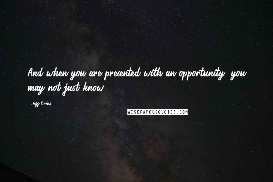 Jeff Goins Quotes: And when you are presented with an opportunity, you may not just know.