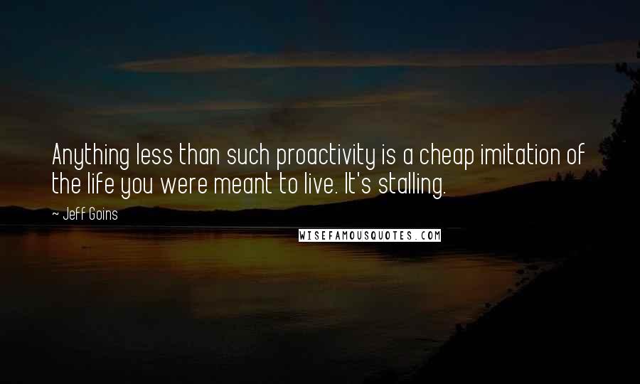 Jeff Goins Quotes: Anything less than such proactivity is a cheap imitation of the life you were meant to live. It's stalling.