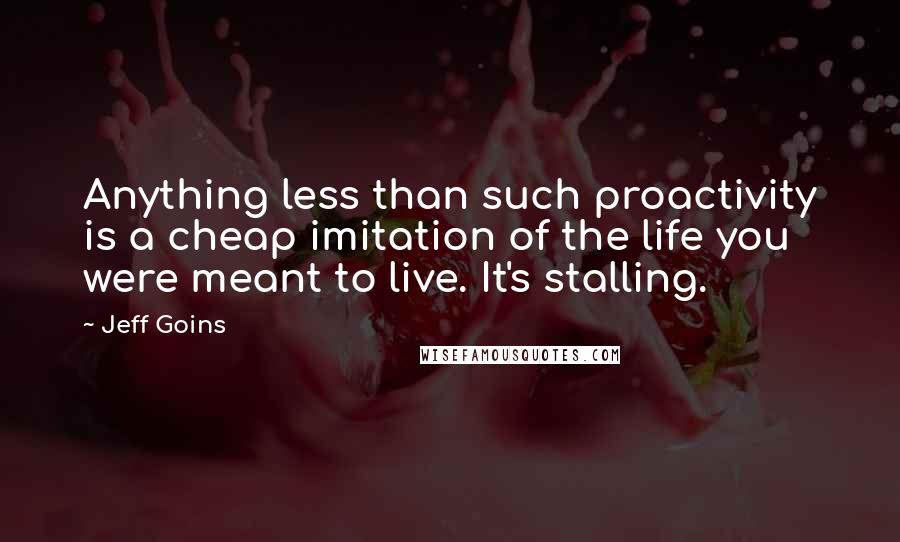 Jeff Goins Quotes: Anything less than such proactivity is a cheap imitation of the life you were meant to live. It's stalling.