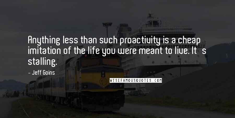 Jeff Goins Quotes: Anything less than such proactivity is a cheap imitation of the life you were meant to live. It's stalling.