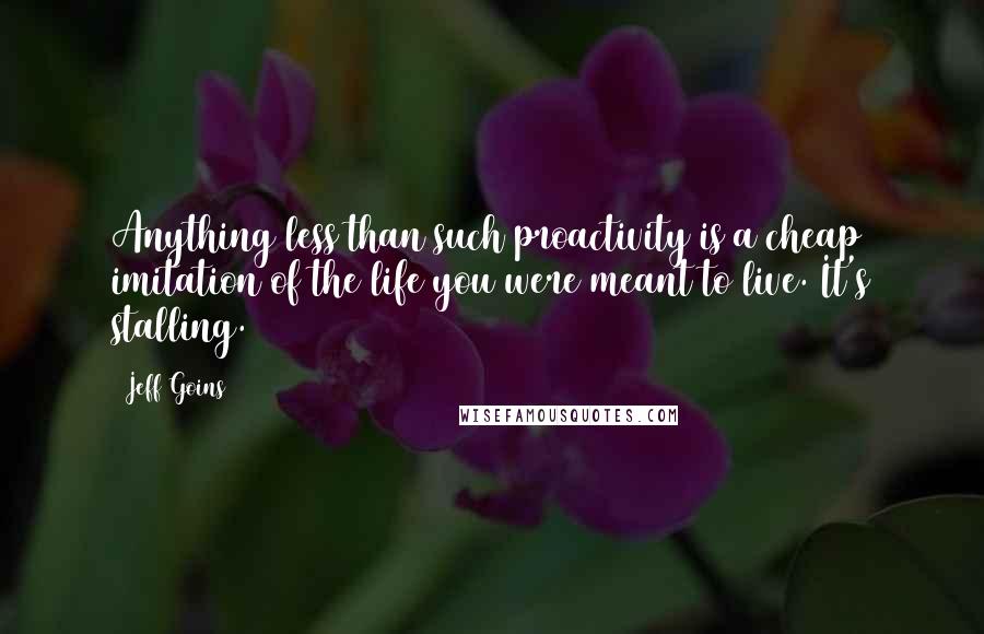 Jeff Goins Quotes: Anything less than such proactivity is a cheap imitation of the life you were meant to live. It's stalling.