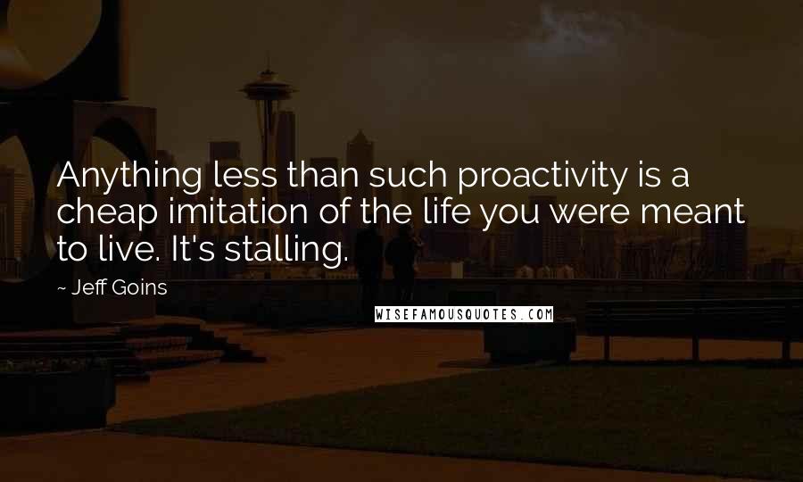 Jeff Goins Quotes: Anything less than such proactivity is a cheap imitation of the life you were meant to live. It's stalling.
