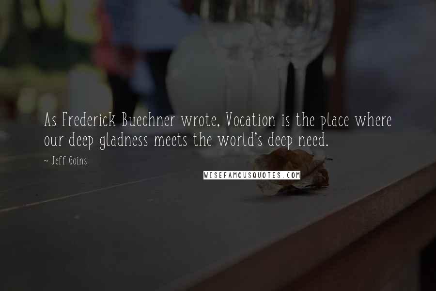 Jeff Goins Quotes: As Frederick Buechner wrote, Vocation is the place where our deep gladness meets the world's deep need.