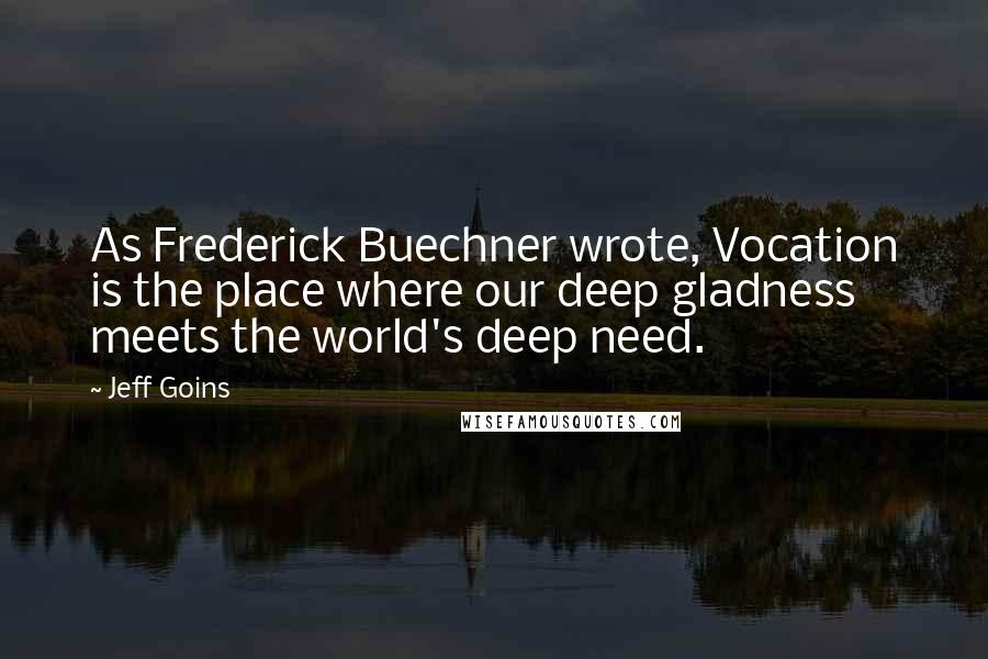 Jeff Goins Quotes: As Frederick Buechner wrote, Vocation is the place where our deep gladness meets the world's deep need.